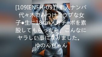 [109IENFH-031] 素人ナンパ 代々木でみつけたウブな女子●生に18cmメガチ○ポを素股してもらったら、こんなにヤラしい事になりました。 ゆのんちゃん