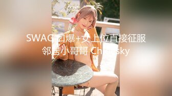 SWAG 口爆+女上位直接征服邻居小哥哥 Chloesky