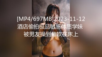 [MP4/697MB]2023-11-12酒店偷拍极品敏感体质学妹 被男友操到瘫软在床上