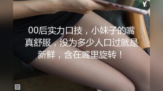 00后实力口技，小妹子的嘴真舒服，没为多少人口过就是新鲜，含在嘴里旋转！