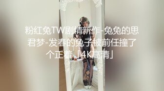 粉红兔TW剧情新作-兔兔的思君梦-发春的兔子被前任撞了个正着「4K高清」