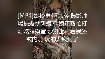 [MP4]影楼里4P乱操 摄影师爆操婚纱新娘 伴娘还帮忙打灯吃鸡摸蛋 沙发上骑着操还被内射 玩的太疯狂了