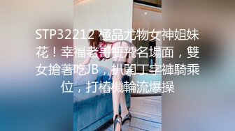 STP32212 極品尤物女神姐妹花！幸福老哥雙飛名場面，雙女搶著吃JB，扒開丁字褲騎乘位，打樁機輪流爆操