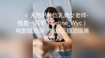 ❤️√ 天然吊钟巨乳美女老师-我是一只羊（Celine_Wyc）电影级质感，抱腿正插顶级美鲍后入