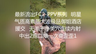 最新流出FC2-PPV系列⭐明星气质高素质大波极品御姐酒店援交⭐无毛干净美穴连续内射中出2炮口爆一次爽歪歪1