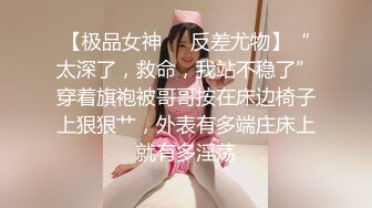 【极品女神❤️反差尤物】“太深了，救命，我站不稳了”穿着旗袍被哥哥按在床边椅子上狠狠艹，外表有多端庄床上就有多淫荡