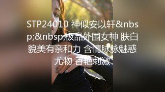 STP24010 神似安以轩&nbsp;&nbsp;极品外围女神 肤白貌美有亲和力 含情脉脉魅惑尤物 香艳刺激