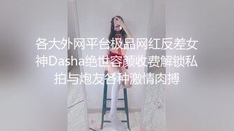 各大外网平台极品网红反差女神Dasha绝世容颜收费解锁私拍与炮友各种激情肉搏