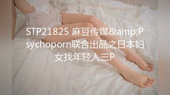 STP21825 麻豆传媒&amp;Psychoporn联合出品之日本妇女找年轻人三P