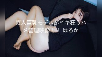 素人巨乳モデルがイキ狂うハメ管理映像！！ はるか