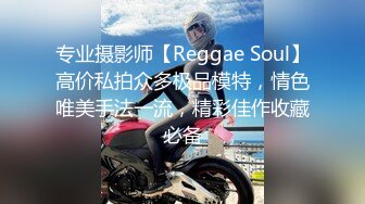 专业摄影师【Reggae Soul】高价私拍众多极品模特，情色唯美手法一流，精彩佳作收藏必备