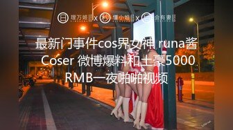 最新门事件cos界女神 runa酱 Coser 微博爆料和土豪5000RMB一夜啪啪视频