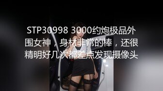 STP30998 3000约炮极品外围女神，身材非常的棒，还很精明好几次都差点发现摄像头