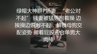 绿帽大神群P娇妻✿“老公对不起” 骚妻被猛男抱着操 边挨操边说对不起，解锁母狗交配姿势 撅着屁股迎合单男大肉棒