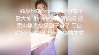 ✿媚黑绿帽淫妻✿NTR绿帽淫妻大神〖vince〗献妻挨操 被黑肉棒直接捅到子宫了 黑白碰撞强烈对比有一种独特的美感