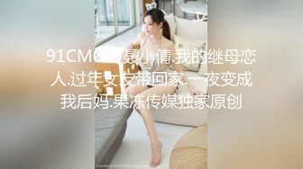 91CM050聂小倩.我的继母恋人.过年女友带回家.一夜变成我后妈.果冻传媒独家原创