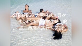 STP32866 大屌探花李寻欢❤️3000约炮颜值学生妹，吻湿后再插入实在太享受