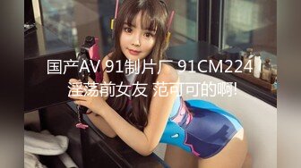 国产AV 91制片厂 91CM224 淫荡前女友 范可可的啊!