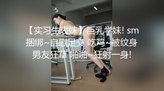 【实习生表妹】巨乳学妹! sm捆绑~自慰足交 吃鸡~被纹身男友狂草 啪啪~狂射一身!