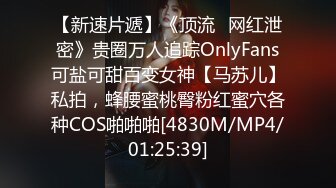 【新速片遞】《顶流✅网红泄密》贵圈万人追踪OnlyFans可盐可甜百变女神【马苏儿】私拍，蜂腰蜜桃臀粉红蜜穴各种COS啪啪啪[4830M/MP4/01:25:39]