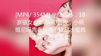 [MP4/ 354M] 坐标江苏，18岁欲女，2500可包夜，小熊维尼呀青春貌美，极品水蜜桃大胸，刮毛无套