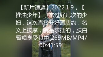 【新片速遞】2022.1.9，【推油少年】，来过好几次的少妇，这次直接开好酒店约，名义上按摩，就是求插的，肤白臀翘享受其中[269MB/MP4/00:41:59]