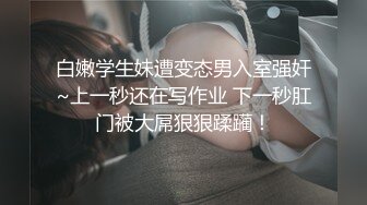 白嫩学生妹遭变态男入室强奸~上一秒还在写作业 下一秒肛门被大屌狠狠蹂躏！