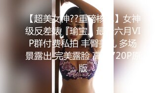 【超美女神??重磅核弹】女神级反差婊『瑜宝』最新六月VIP群付费私拍 丰臀美乳 多场景露出 完美露脸 高清720P原版