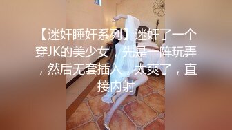 【迷奸睡奸系列】迷奸了一个穿JK的美少女，先是一阵玩弄，然后无套插入，太爽了，直接内射