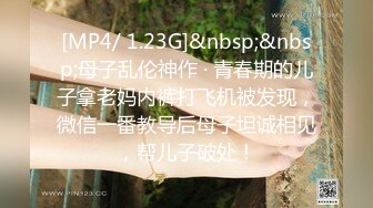 [MP4/ 1.23G]&nbsp;&nbsp;母子乱伦神作 · 青春期的儿子拿老妈内裤打飞机被发现，微信一番教导后母子坦诚相见，帮儿子破处！