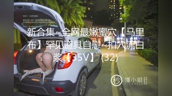 新合集~全网最嫩蜜穴【马里布】罕见道具自慰~扣穴流白浆【35V】 (32)