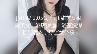 [MP4/ 2.05G] 气质甜美又很骚美女！酒店操逼！浴室洗澡抬腿后入，穿上女仆装