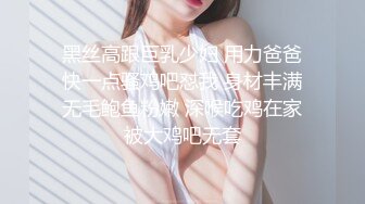 黑丝高跟巨乳少妇 用力爸爸快一点骚鸡吧怼我 身材丰满无毛鲍鱼粉嫩 深喉吃鸡在家被大鸡吧无套