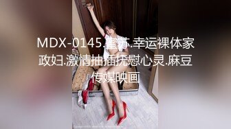 MDX-0145.蜜苏.幸运裸体家政妇.激情抽插抚慰心灵.麻豆传媒映画