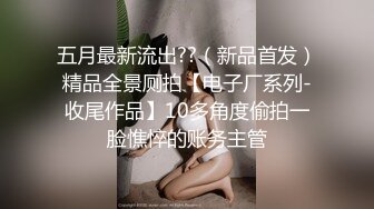 五月最新流出??（新品首发）精品全景厕拍【电子厂系列-收尾作品】10多角度偷拍一脸憔悴的账务主管