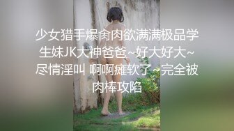 少女猎手爆肏肉欲满满极品学生妹JK大神爸爸~好大好大~尽情淫叫 啊啊瘫软了~完全被肉棒攻陷