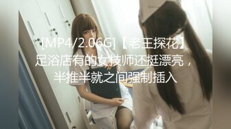 [MP4/2.06G]【老王探花】足浴店有的女技师还挺漂亮，半推半就之间强制插入