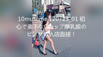 10musume 120723_01 初心で奥手なGカップ爆乳娘のピンサロ入店面接！