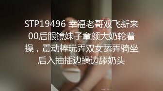 STP19496 幸福老哥双飞新来00后眼镜妹子童颜大奶轮着操，震动棒玩弄双女舔弄骑坐后入抽插边操边舔奶头