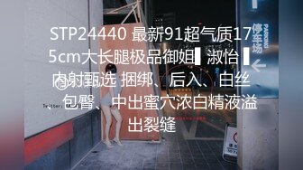 STP24440 最新91超气质175cm大长腿极品御姐▌淑怡 ▌内射甄选 捆绑、后入、白丝、包臀、中出蜜穴浓白精液溢出裂缝