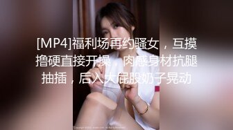 [MP4]福利场再约骚女，互摸撸硬直接开操，肉感身材抗腿抽插，后入大屁股奶子晃动