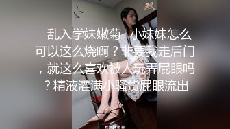 ⭐乱入学妹嫩菊⭐小妹妹怎么可以这么烧啊？非要我走后门，就这么喜欢被人玩弄屁眼吗？精液灌满小骚货屁眼流出