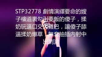 STP32778 劇情演繹要命的嫂子樓道裏勾引要飯的傻子，揉奶玩逼口交大雞巴，讓傻子舔逼揉奶爆草，無套抽插內射中出刺激