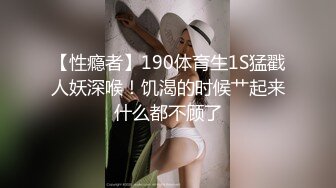 【性瘾者】190体育生1S猛戳人妖深喉！饥渴的时候艹起来什么都不顾了