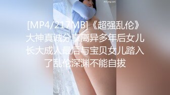 [MP4/217MB]《超强乱伦》大神真诚分享离异多年后女儿长大成人最后与宝贝女儿踏入了乱伦深渊不能自拔