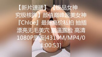 【新片速遞】 【极品女神❤️究极核弹】颜值巅峰超美女神『Chloe』最新高价私拍 抽插漂亮无毛美穴 露逼露脸 高清1080P原版[4310M/MP4/01:00:53]