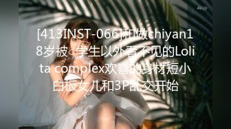 [413INST-066]和做chiyan18岁被○学生以外看不见的Lolita complex欢喜的身材短小白板女儿和3P乱交开始