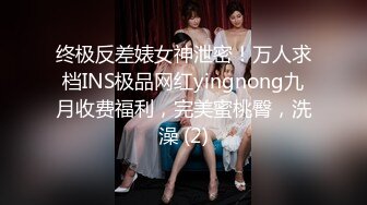 终极反差婊女神泄密！万人求档INS极品网红yingnong九月收费福利，完美蜜桃臀，洗澡 (2)