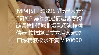 [MP4]STP31895 ?极品人妻??御姐? 黑丝美足情趣诱惑狗链调教▌倾城 ▌爆乳母狗榨精侍奉 软糯饱满美穴后入激攻 口爆精液欲求不满 VIP0600