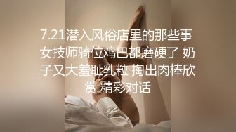 7.21潜入风俗店里的那些事 女技师骑位鸡巴都磨硬了 奶子又大羞耻乳粒 掏出肉棒欣赏 精彩对话